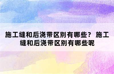 施工缝和后浇带区别有哪些？ 施工缝和后浇带区别有哪些呢